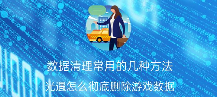 数据清理常用的几种方法 光遇怎么彻底删除游戏数据？